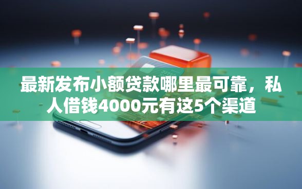 最新发布小额贷款哪里最可靠，私人借钱4000元有这5个渠道