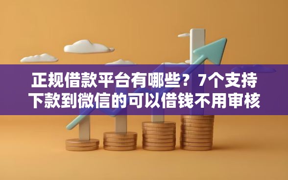 正规借款平台有哪些？7个支持下款到微信的可以借钱不用审核的口子