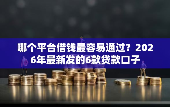 哪个平台借钱最容易通过？2026年最新发的6款贷款口子