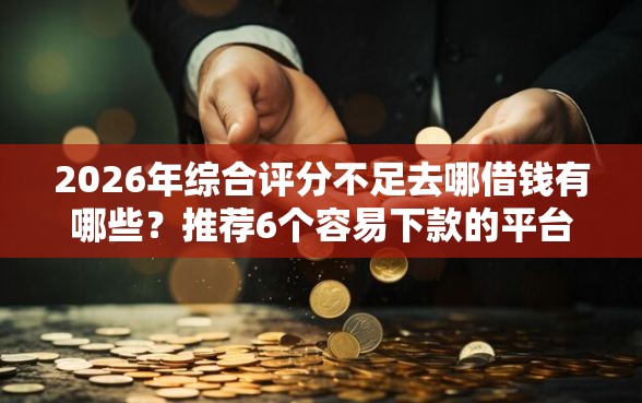 2026年综合评分不足去哪借钱有哪些？推荐6个容易下款的平台