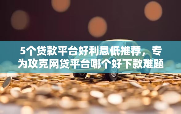 5个贷款平台好利息低推荐，专为攻克网贷平台哪个好下款难题