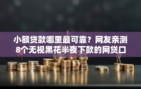 小额贷款哪里最可靠？网友亲测8个无视黑花半夜下款的网贷口子盘点