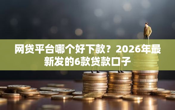 网贷平台哪个好下款？2026年最新发的6款贷款口子