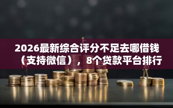 2026最新综合评分不足去哪借钱（支持微信），8个贷款平台排行榜无私分享