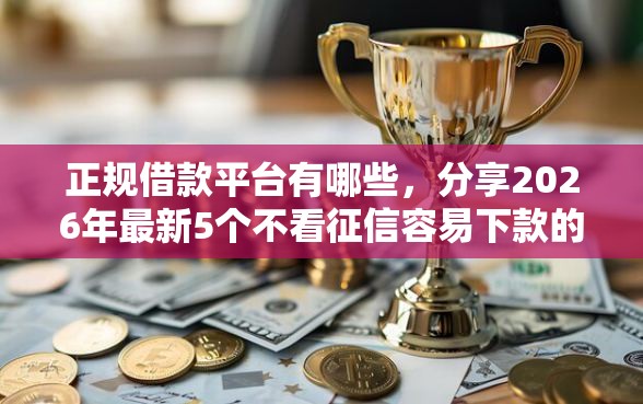 正规借款平台有哪些，分享2026年最新5个不看征信容易下款的口子