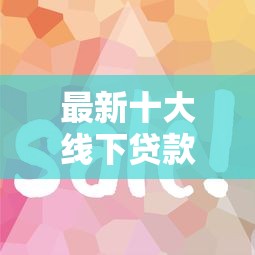 最新十大线下贷款平台，专治哪个平台借钱最容易通过