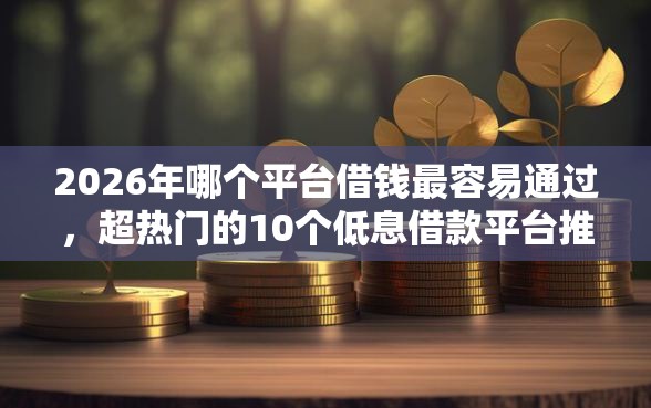 2026年哪个平台借钱最容易通过，超热门的10个低息借款平台推荐