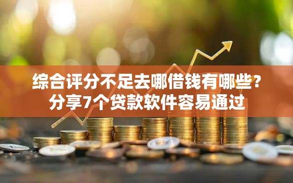 综合评分不足去哪借钱有哪些？分享7个贷款软件容易通过