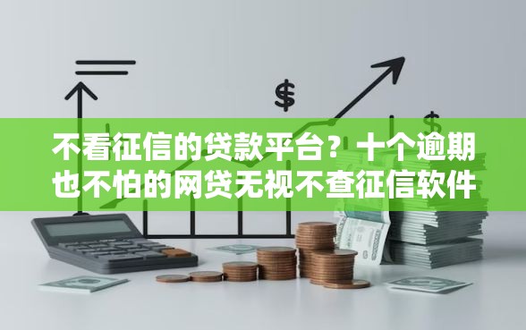 不看征信的贷款平台？十个逾期也不怕的网贷无视不查征信软件