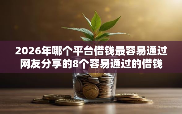 2026年哪个平台借钱最容易通过网友分享的8个容易通过的借钱平台我觉得不错！
