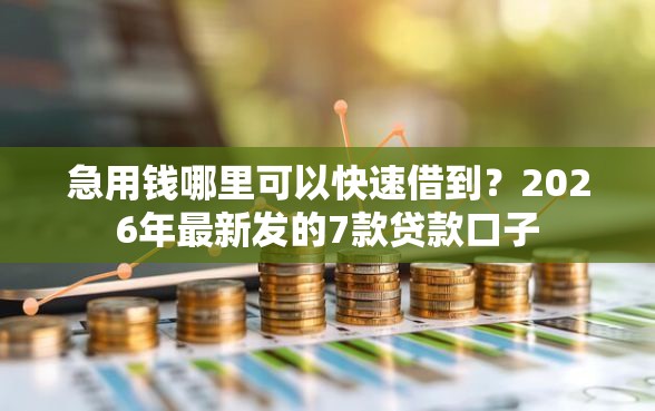 急用钱哪里可以快速借到？2026年最新发的7款贷款口子