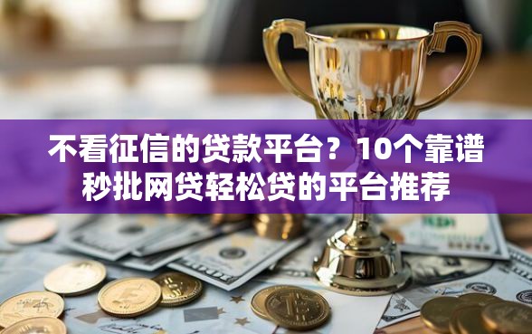 不看征信的贷款平台？10个靠谱秒批网贷轻松贷的平台推荐
