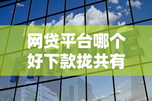 网贷平台哪个好下款拢共有哪些选择？10个现在还有易下款的平台详解