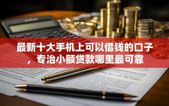 最新十大手机上可以借钱的口子，专治小额贷款哪里最可靠