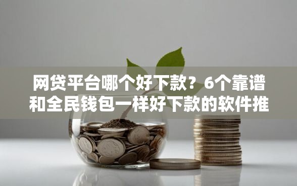 网贷平台哪个好下款？6个靠谱和全民钱包一样好下款的软件推荐