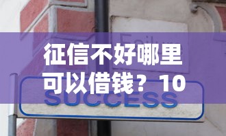 征信不好哪里可以借钱？1000元无门槛借款平台推荐，7个平台贷款正规盘点