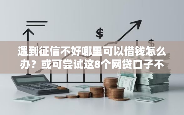 遇到征信不好哪里可以借钱怎么办？或可尝试这8个网贷口子不看征信秒下款的平台