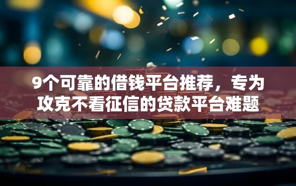 9个可靠的借钱平台推荐，专为攻克不看征信的贷款平台难题