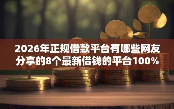 2026年正规借款平台有哪些网友分享的8个最新借钱的平台100%能借到我觉得不错！
