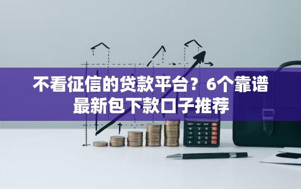 不看征信的贷款平台？6个靠谱最新包下款口子推荐