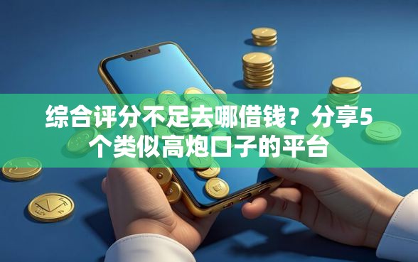 综合评分不足去哪借钱？分享5个类似高炮口子的平台