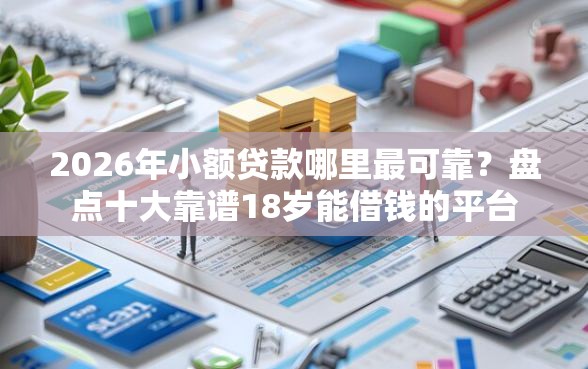 2026年小额贷款哪里最可靠？盘点十大靠谱18岁能借钱的平台