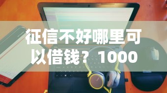 征信不好哪里可以借钱？1000元无门槛借款平台推荐，6个50多岁能下款的网贷平台盘点