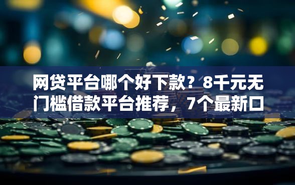 网贷平台哪个好下款？8千元无门槛借款平台推荐，7个最新口子有微信就能下盘点