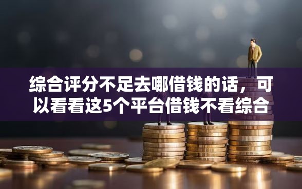 综合评分不足去哪借钱的话，可以看看这5个平台借钱不看综合评分