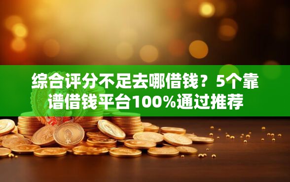 综合评分不足去哪借钱？5个靠谱借钱平台100%通过推荐