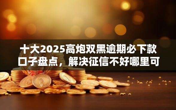 十大2025高炮双黑逾期必下款口子盘点，解决征信不好哪里可以借钱的问题