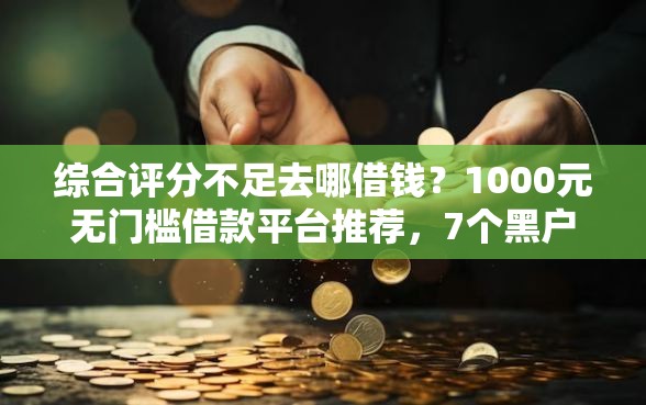 综合评分不足去哪借钱？1000元无门槛借款平台推荐，7个黑户花户在平台能下款盘点