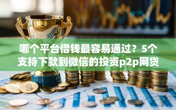 哪个平台借钱最容易通过？5个支持下款到微信的投资p2p网贷平台