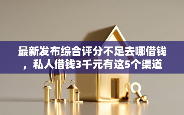 最新发布综合评分不足去哪借钱，私人借钱3千元有这5个渠道