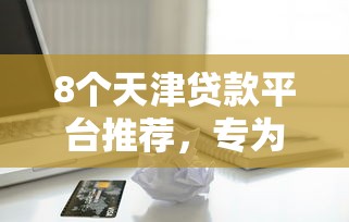 8个天津贷款平台推荐，专为攻克正规借款平台有哪些难题