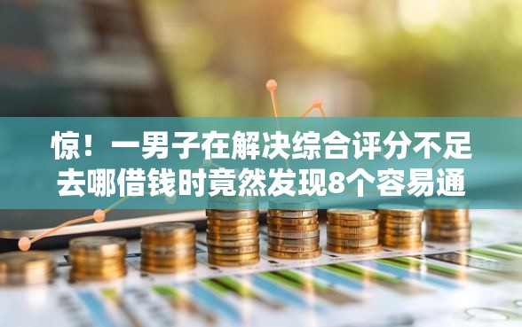 惊！一男子在解决综合评分不足去哪借钱时竟然发现8个容易通过的贷款平台，事后分享了出来