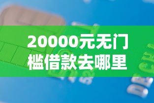 20000元无门槛借款去哪里？征信不好哪里可以借钱看这7个平台