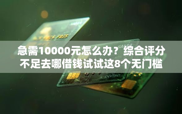 急需10000元怎么办？综合评分不足去哪借钱试试这8个无门槛平台
