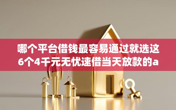 哪个平台借钱最容易通过就选这6个4千元无忧速借当天放款的app