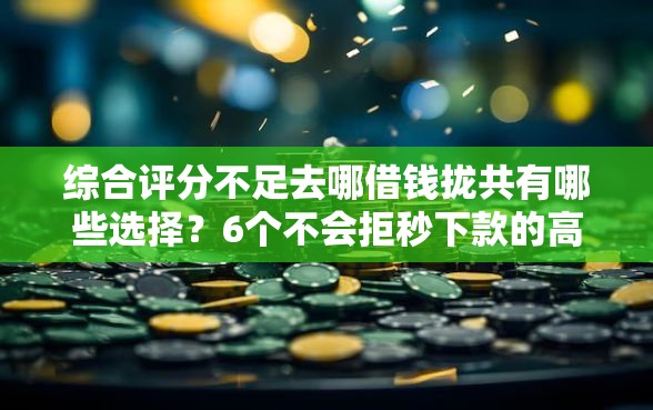 综合评分不足去哪借钱拢共有哪些选择?6个不会拒秒下款的高炮口子详解 综合评分不足去哪借钱拢共有哪些选择?6个不会拒秒下款的高炮口子详解