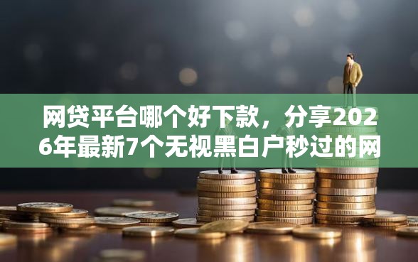 网贷平台哪个好下款，分享2026年最新7个无视黑白户秒过的网贷口子
