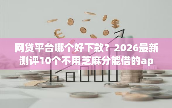 网贷平台哪个好下款？2026最新测评10个不用芝麻分能借的app