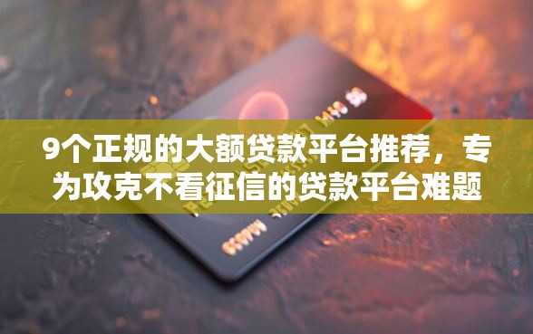 9个正规的大额贷款平台推荐，专为攻克不看征信的贷款平台难题