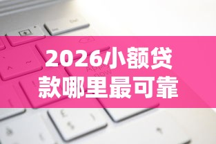2026小额贷款哪里最可靠，差20000元就选这8个平台