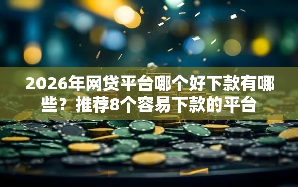 2026年网贷平台哪个好下款有哪些？推荐8个容易下款的平台