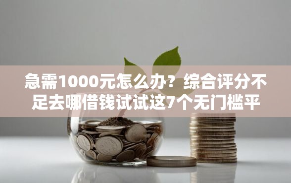 急需1000元怎么办？综合评分不足去哪借钱试试这7个无门槛平台