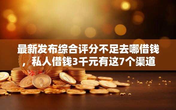 最新发布综合评分不足去哪借钱，私人借钱3千元有这7个渠道