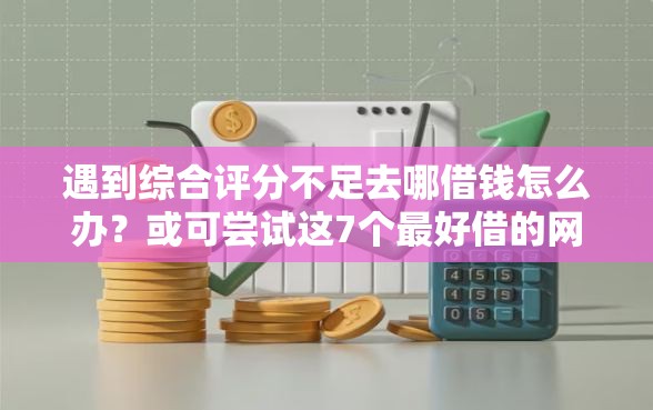 遇到综合评分不足去哪借钱怎么办？或可尝试这7个最好借的网贷平台