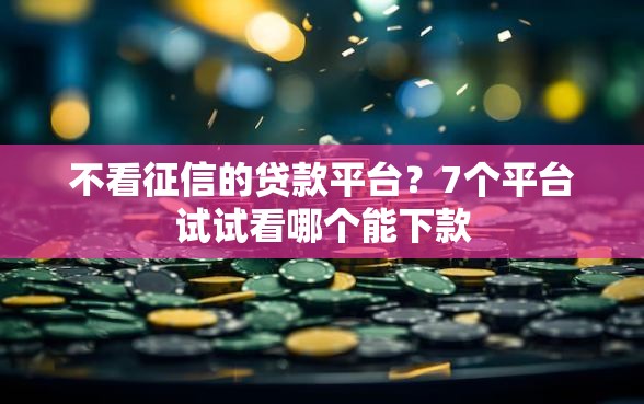 不看征信的贷款平台？7个平台试试看哪个能下款