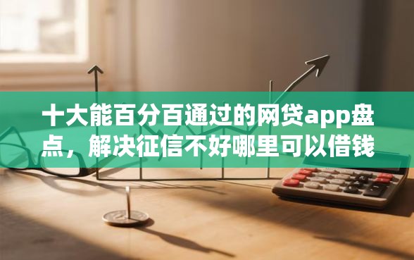 十大能百分百通过的网贷app盘点，解决征信不好哪里可以借钱的问题